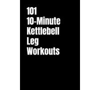 101 10-Minute Kettlebell Leg Workouts: Quick, Powerful Kettlebell Sessions for Lower-Body Strength and Definition (101 10-Minute Workouts)
