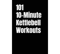 101 10-Minute Kettlebell Workouts: Simple, Fast, and Effective Full-Body Kettlebell Workouts for a Quick Daily Sweat (101 10-Minute Workouts)