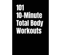 101 10-Minute Total Body Workouts: Fast, Effective, Total Body Workouts for Strength, Fat Loss, and Creating Consistency (101 10-Minute Workouts)