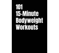 101 15-Minute Bodyweight Workouts: Easy-to-Follow Bodyweight Training for All Fitness Levels (101 15-Minute Workouts)