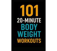 101 20-Minute Body Weight Workouts: Quick, No-Equipment Routines to Build Strength, Burn Fat, and Boost Endurance Anywhere (The 101 Workout Series)