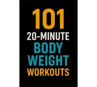 101 20-Minute Body Weight Workouts: Quick, No-Equipment Routines to Build Strength, Burn Fat, and Boost Endurance Anywhere (The 101 Workout Series)