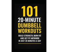 101 20-Minute Dumbbell Workouts: Fast, Effective Dumbbell Routines to Build Strength, Burn Fat, and Get Fit