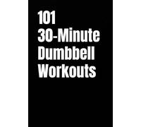 101 30-Minute Dumbbell Workouts: Build Muscle, Burn Fat, and Transform Your Strength and Conditioning (101 30-Minute Workouts)
