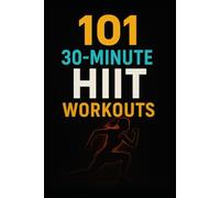 101 30-Minute HIIT Workouts: Burn Fat, Build Strength, and Boost Endurance with Quick, Powerful Routines for Every Fitness Level (The 101 Workout Series)