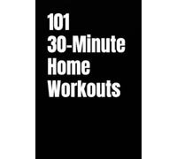 101 30-Minute Home Workouts: Burn Fat, Build Strength, and Transform Your Body in Just 30 Minutes a Day (The 101 Workout Series)