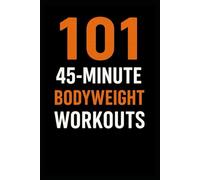101 45-Minute Body Weight Workouts: The Ultimate No-Equipment Workout Guide for Strength, Cardio, and Conditioning (The 101 Workout Series)