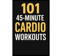 101 45-Minute Cardio Workouts: Torch Fat, Build Endurance, and Transform Your Body with Quick, Equipment-Free Training Sessions for Every Fitness Level (The 101 Workout Series)