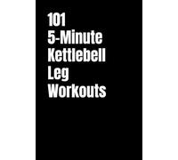 101 5-Minute Kettlebell Leg Workouts: Quick and Intense Kettlebell Workouts for Strong, Athletic Legs (101 5-Minute Workouts)