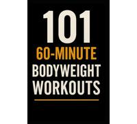 101 60-Minute Body Weight Workouts: The Ultimate Home Training Guide for Strength, Endurance, and Mobility (The 101 Workout Series)