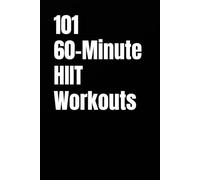 101 60-Minute HIIT Workouts: High-Intensity Workouts to Build Strength, Burn Fat, and Skyrocket Endurance Without a Gym (The 101 Workout Series)