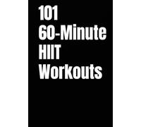 101 60-Minute HIIT Workouts: High-Intensity Workouts to Build Strength, Burn Fat, and Skyrocket Endurance Without a Gym (The 101 Workout Series)