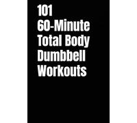 101 60-Minute Total Body Dumbbell Workouts: Build Strength, Burn Fat, and Transform Your Body with One Hour of High-Intensity Dumbbell Training (The 101 Workout Series)