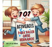 101 ACTIVIDADES PARA HACER ENTRE HERMANOS: Juegos, diversión y entretenimiento durante horas para niños y niñas de 6 a 12 años.