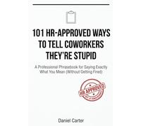 101 ACTUAL HR-APPROVED WAYS TO TELL COWORKERS THEY'RE STUPID: A Professional's Phrasebook for Maintaining Plausible Deniability (While Saying Exactly What You Mean)