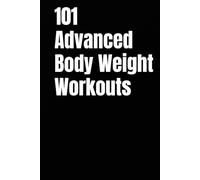 101 Advanced Body Weight Workouts: Challenging No-Equipment Routines for Strength, Speed, and Definition Using Only Your Bodyweight (The 101 Workout Series)