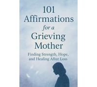 101 Affirmations for a Grieving Mother: Finding Strength, Hope and Healing After Loss.
