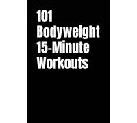 101 Bodyweight 15-Minute Workouts: Fast Bodyweight Training for Busy Schedules (The 101 Workout Series)