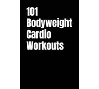 101 Bodyweight Cardio Workouts: Build Endurance, Burn Fat, and Boost Energy With No Equipment (The 101 Workout Series)