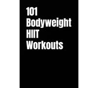 101 Bodyweight HIIT Workouts: Burn Fat, Build Strength, and Improve Conditioning With No Equipment (The 101 Workout Series)