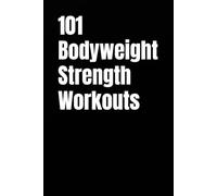 101 Bodyweight Strength Workouts: Build Muscle, Improve Strength, and Get Fit Using Only Your Body Weight (The 101 Workout Series)