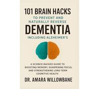 101 Brain Hacks to Prevent and Naturally Reverse Dementia, Including Alzheimer’s: A Science-Backed Guide to Boosting Memory, Sharpening Focus, and Strengthening Long-Term Cognitive Health