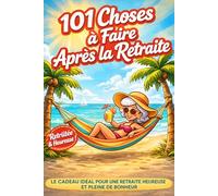 101 Choses à Faire Après la Retraite: Inspirations, Loisirs et Nouvelles Aventures Pour Profiter Pleinement de Votre Nouvelle Liberté