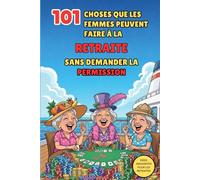 101 CHOSES QUE LES FEMMES PEUVENT FAIRE À LA RETRAITE SANS DEMANDER LA PERMISSION: Le cadeau idéal pour une femme qui prend sa retraite : de l'autodérision, de l'humour et des rires garantis.