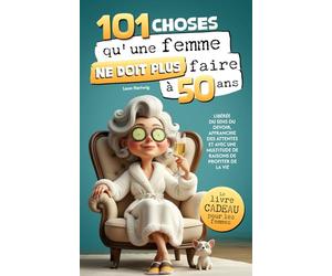 101 choses qu'une femme me ne doit plus faire à 50 ans : Libérée du sens du devoir, affranchie des attentes et avec une multitude de raisons de profiter de la vie