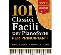 101 Classici Facili per Pianoforte per Principianti: Barocco, Classico, Romantico & XX secolo I brani più amati in arrangiamenti semplici per imparare ... con sicurezza e ottenere un suono armonioso