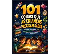 101 coisas que as crianças precisam saber: Habilidades essenciais para a vida, educação financeira, hábitos saudáveis e conhecimento prático para crianças em crescimento.