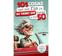 101 cosas que por fin ya no tienes que hacer a los 50 : El libro regalo para hombres - libre de obligaciones, sin expectativas y lleno de motivos para disfrutar de la vida