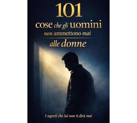 101 cose che gli uomini non ammettono mai alle donne: Segreti, pensieri e verità non dette sul mondo maschile - tra vulnerabilità, orgoglio e desiderio
