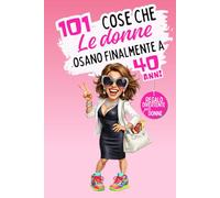101 cose che le donne osano finalmente a 40 anni: Un libro divertente e senza complessi, perfetto per festeggiare i 40 anni con umorismo, autoironia e libertà. Risate garantite!