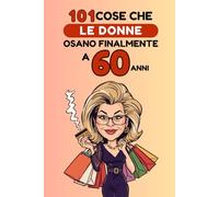 101 cose che le donne osano finalmente a 60 anni: Un libro divertente e senza complessi, perfetto per festeggiare i 60 anni con umorismo, autoironia e libertà. Risate garantite!