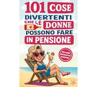 101 Cose Divertenti che le Donne possono fare in Pensione: Una guida creativa e originale per rendere speciale ogni giorno di questa nuova avventura | Idea Regalo per Donne Pensionate