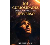 101 Curiosidades extraordinarias del Universo: Un viaje desde el Big Bang hasta el destino final del cosmos