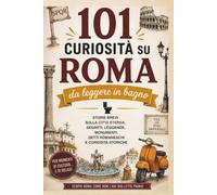 101 curiosità su Roma da leggere in bagno: Storie brevi sulla Città Eterna, segreti, leggende, monumenti, detti romaneschi e curiosità storiche