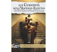 101 Curiosità sull’Antico Egitto che Non Sapevi di Voler Conoscere: Un viaggio illustrato tra mummie, divinità con teste animali, misteri e verità ... Curiosità che Non Sapevi di Voler Conoscere)