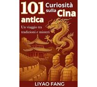 101 Curiosità sulla Cina Antica - Un viaggio tra tradizioni e misteri: Leggende, Aneddoti, Storia dell’antica Cina in un viaggio affascinante nella civiltà orientale