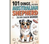 101 Dinge, die dein Australian Shepherd zu dir sagen würde: Das lustige Geschenk für Aussie-Fans - mit viel Gefühl und typisch viel Aussie-Energie