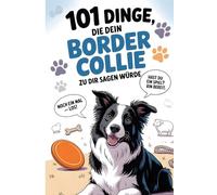 101 DINGE, DIE DEIN BORDER COLLIE ZU DIR SAGEN WÜRDE: Das lustige Geschenk für Collie Fans - voller Witz, Energie und dem Drang, alles zu hüten