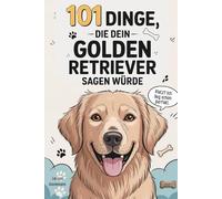 101 Dinge, die dein Golden Retriever zu dir sagen würde: Das lustige Geschenk für Golden-Retriever-Fans - voller Witz, Herz und haariger Wahrheiten