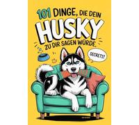 101 Dinge, die dein Husky zu dir sagen würde: Das ultimative Spaßbuch für Husky-Besitzer - frech, charmant und voller Hundegeheimnisse