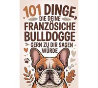 101 DINGE, DIE DEINE FRANZÖSISCHE BULLDOGGE GERN ZU DIR SAGEN WÜRDE: Das perfekte Geschenk für Bulldoggen-Fans - Lustige Hundesprüche, echte ... Momente für alle Tierliebhaber.