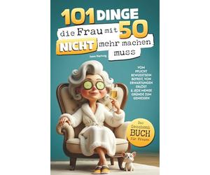 101 Dinge, die du mit 50 endlich nicht mehr machen musst: Das Geschenkbuch für Frauen - Vom Pflichtbewusstsein befreit, von Erwartungen erlöst & jede Menge Gründe zum Genießen