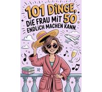 101 Dinge, die Frau mit 50 endlich machen kann: Für Frauen, die mit 50 wissen, was sie wollen - und drüber lachen können
