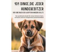 101 Dinge, die jeder Hundebesitzer vor und nach der Adoption wissen sollte: Der praktische Guide für einen sicheren Start, Vertrauen und ein entspanntes Zusammenleben („Die Hunde-Ratgeber-Serie“)