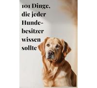 101 Dinge, die jeder Hundebesitzer wissen sollte: Der praktische Guide für Erziehung, Pflege und ein glückliches Hundeleben („Die Hunde-Ratgeber-Serie“)