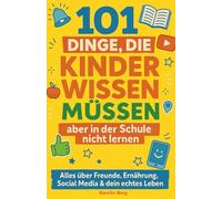 101 Dinge, die Kinder wissen müssen, aber in der Schule nicht lernen - Dein cleverer Guide: Alles über Freunde, Ernährung, Social Media & dein echtes Leben